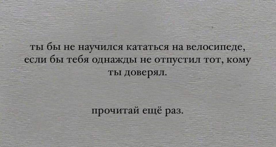 ты бы не научился кататься на велосипеде ссли бы тебя однажды не отпустил тот кому ты доверял прочитай ещё раз