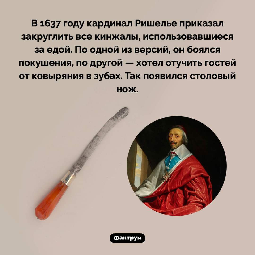 В 1637 году кардинал Ришелье приказал закруглить все кинжалы использовавшиеся за едой По одной из версий он боялся покушения по другой хотел отучить гостей от ковыряния в зубах Так появился столовый нож