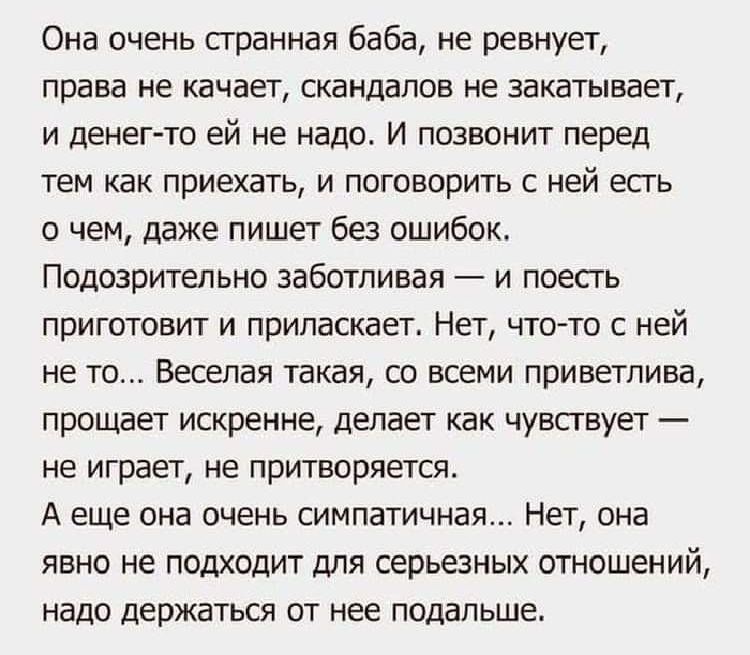 Она очень странная баба не ревнует права не качает скандалов не закатывает и денег то ей не надо И позвонит перед тем как приехать и поговорить с ней есть о чем даже пишет без ошибок Подозрительно заботливая и поесть приготовит и приласкает Нет что то с ней не то Веселая такая со всеми приветлива прощает искренне делает как чувствует не играет не п