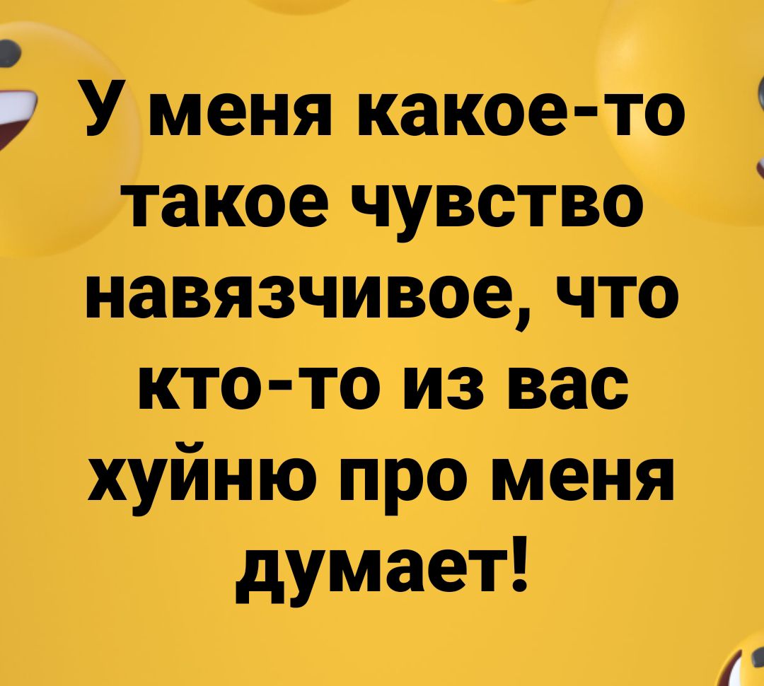 У меня какое то такое чувство навязчивое что кто то из вас хуйню про меня думает у