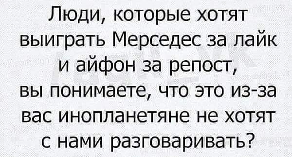 Люди которые хотят выиграть Мерседес за лайк и айфон за репост вы понимаете что это из за вас инопланетяне не хотят с нами разговаривать