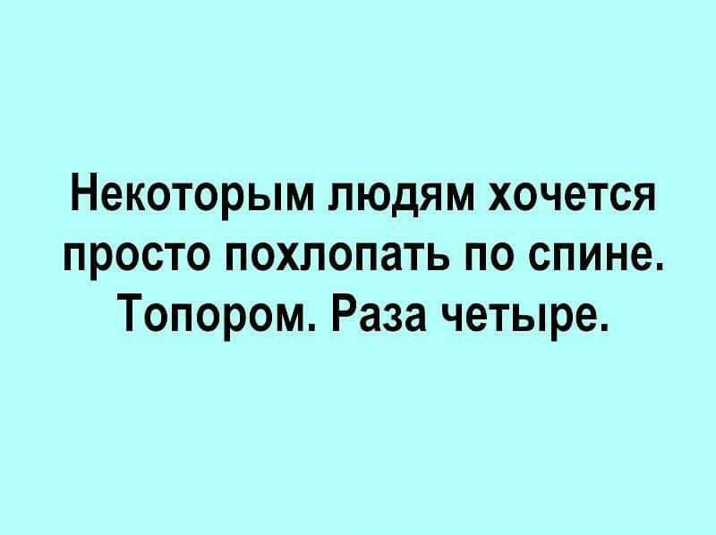 Некоторым людям хочется просто похлопать по спине Топором Раза четыре