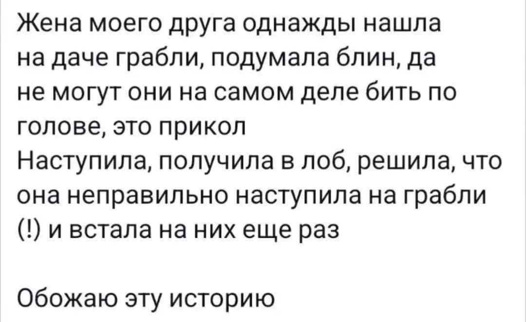 Жена моего друга однажды нашла на даче грабли подумала блин да не могут они на самом деле бить по голове это прикол Наступила получила в лоб решила что она неправильно наступила на грабли и встала на них еще раз Обожаю эту историю