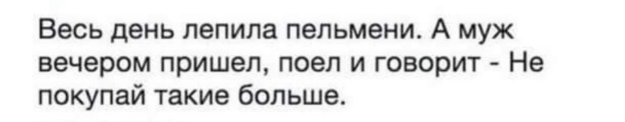 Весь день лепила пельмени А муж вечером пришел поел и говорит Не покупай такие больше