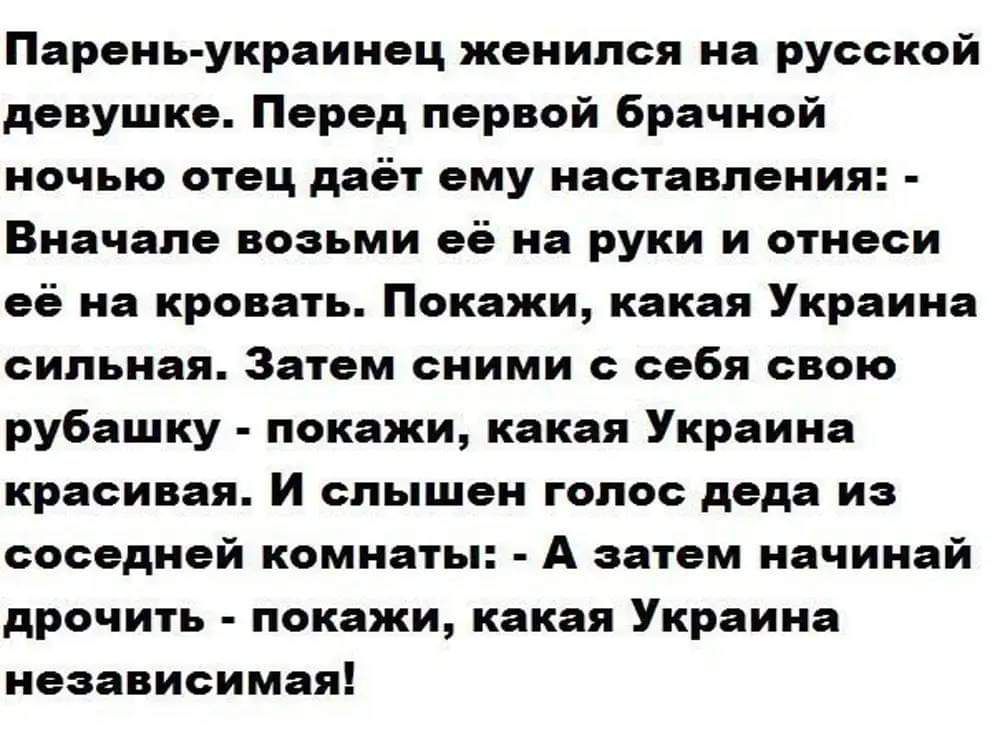 Парень украинец женился на русской девушке Перед первой брачной ночью отец даёт ему наставления Вначале возьми её на руки и отнеси её на кровать Покажи какая Украина сильная Затем сними с себя свою рубашку покажи какая Украина красивая И слышен голос деда из соседней комнаты А затем начинай дрочить покажи какая Украина независимая