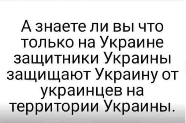 А знаете ли вы что только на Украине защитники Украины защищают Украину от украинцев на территории Украины