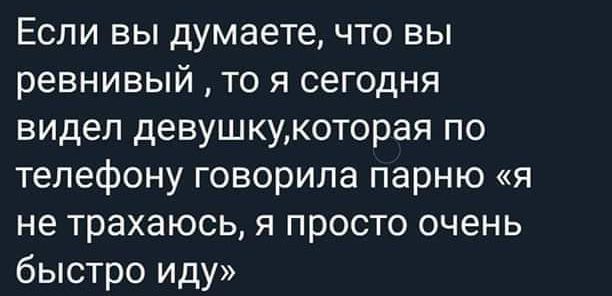 Если вы думаете что вы ревнивый то я сегодня видел девушкукоторая по телефону говорила парню я не трахаюсь я просто очень быстро иду