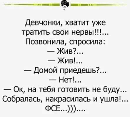 Девчонки хватит уже тратить свои нервы Позвонила спросила Жив Жив Домой приедешь Нет Ок на тебя готовить не буду Собралась накрасилась и ушла ФСЕ