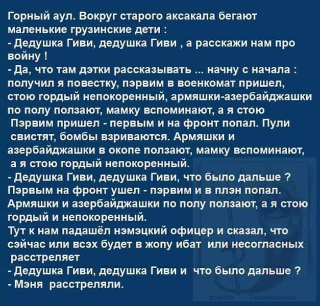 Горный аул Вокруг старого аксакала бегают маленькие грузинские дети Дедушка Гиви дедушка Гиви а расскажи нам про войну Да что там дэтки рассказывать начну с начала получил я повестку пэрвим в военкомат пришел стою гордый непокоренный армяшки азербайджашки по полу ползают мамку вспоминают а я стою Пэрвим пришел первым и на фронт попал Пули свистят б