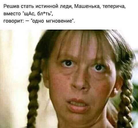 Решив стать истинной леди Машенька теперича вместо ЩАс блть говорит одно мгновение