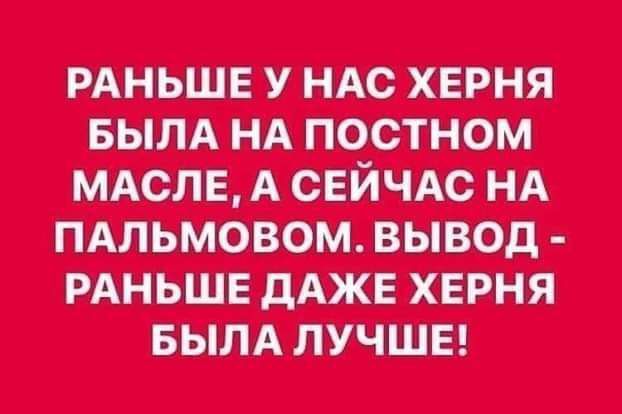 РАНЬШЕ У НАС ХЕРНЯ БЫЛА НА ПОСТНОМ МАСЛЕ А СЕЙЧАС НА ПАЛЬМОВОМ ВЫВОД РАНЬШЕ ДАЖЕ ХЕРНЯ БЫЛА ЛУЧШЕ