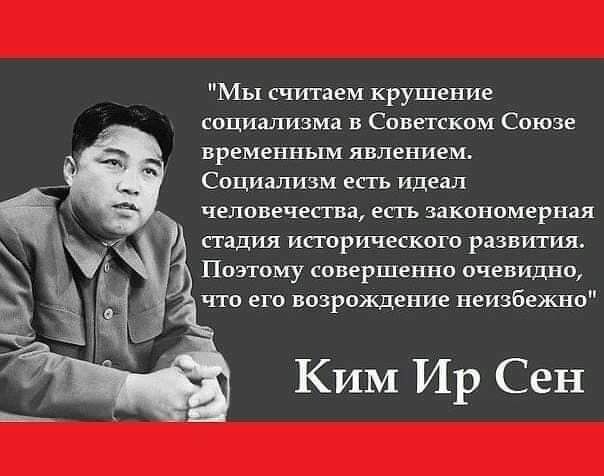 Мы считаем крушение социализма в Советском Союзе временным явлением Социализм есть идеал человечества есть закономерная стадия исторического развития Поэтому совершенно очевидно что его возрождение неизбежно Ким Ир Сен