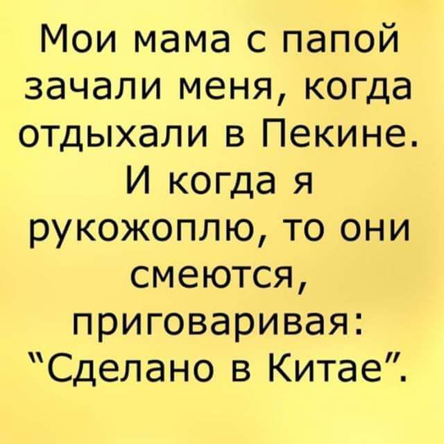 Мои мама с папой зачали меня когда отдыхали в Пекине И когда я рукожоплю то они смеются приговаривая Сделано в Китае