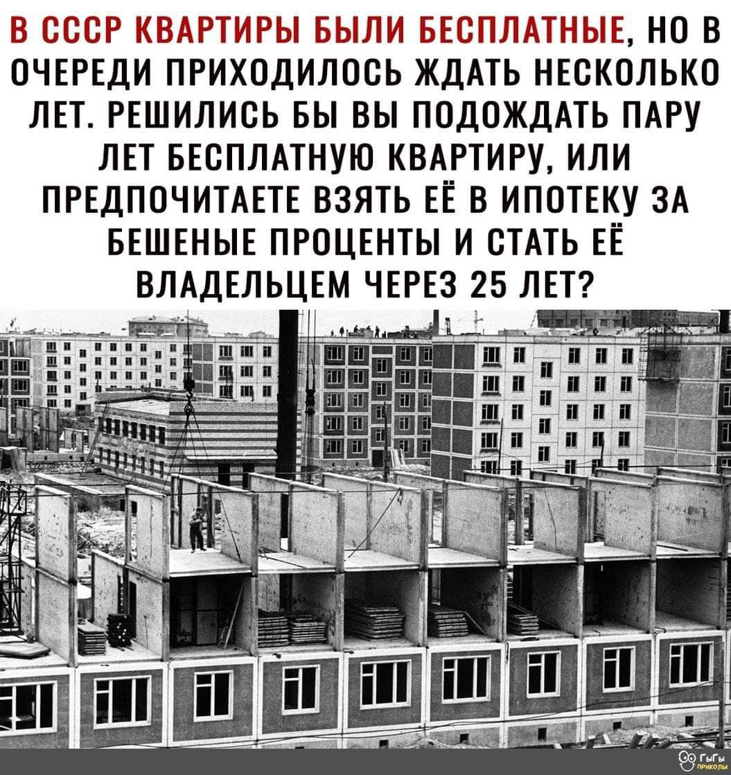 В СССР КВАРТИРЫ БЫЛИ БЕСПЛАТНЫЕ НО В ОЧЕРЕДИ ПРИХОДИЛОСЬ ЖДАТЬ НЕСКОЛЬКО ЛЕТ РЕШИЛИСЬ БЫ ВЫ ПОДОЖДАТЬ ПАРУ ЛЕТ БЕСПЛАТНУЮ КВАРТИРУ ИЛИ ПРЕДПОЧИТАЕТЕ ВЗЯТЬ ЕЁ В ИПОТЕКУ ЗА БЕШЕНЫЕ ПРОЦЕНТЫ И СТАТЬ ЕЁ ВЛАДЕЛЬЦЕМ ЧЕРЕЗ 25 ЛЕТ