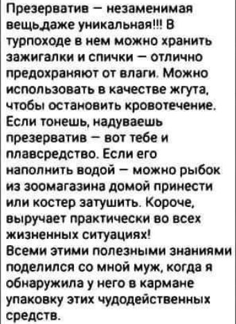 Презерватив незаменимая вещьдаже уникальная В турпоходе в нем можно хранить зажигалки и спички отлично предохраняют от влаги Можно использовать в качестве жгута чтобы остановить кровотечение Если тонешь надуваешь презерватив вот тебе и плавсредство Если его наполнить водой можно рыбок из зоомагазина домой принести или костер затушить Короче выручае