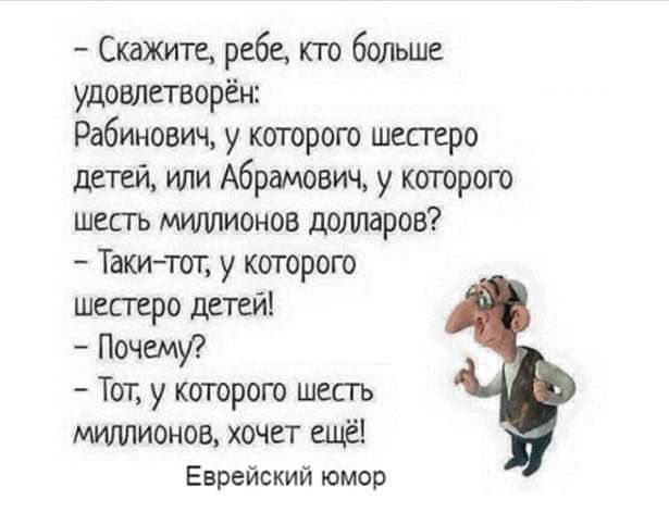 Скажите ребе кто больше удовлетворён Рабинович у которого шестеро детей или Абрамович у которого шесть миллионов долларов Таки тот у которого шестеро детей Почему Тот у которого шесть миллионов хочет ещё Еврейский юмор
