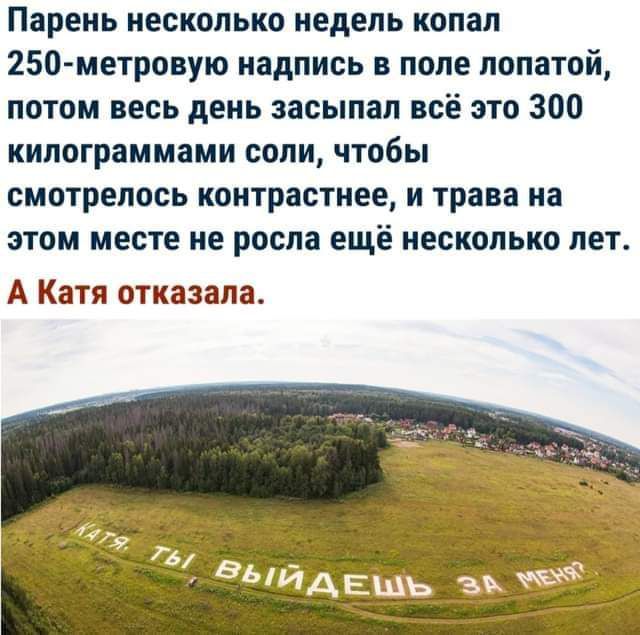 Пареиь несколько недель копал 250 метровую надпись в поле лопатой потом весь день засыпал всё это 300 килограммами соли чтобы смотрелось контрастнее и трава на этом месте не росла ещё несколько лет А Катя отказала 787 у ат ОЫЙДЕМЬ Э