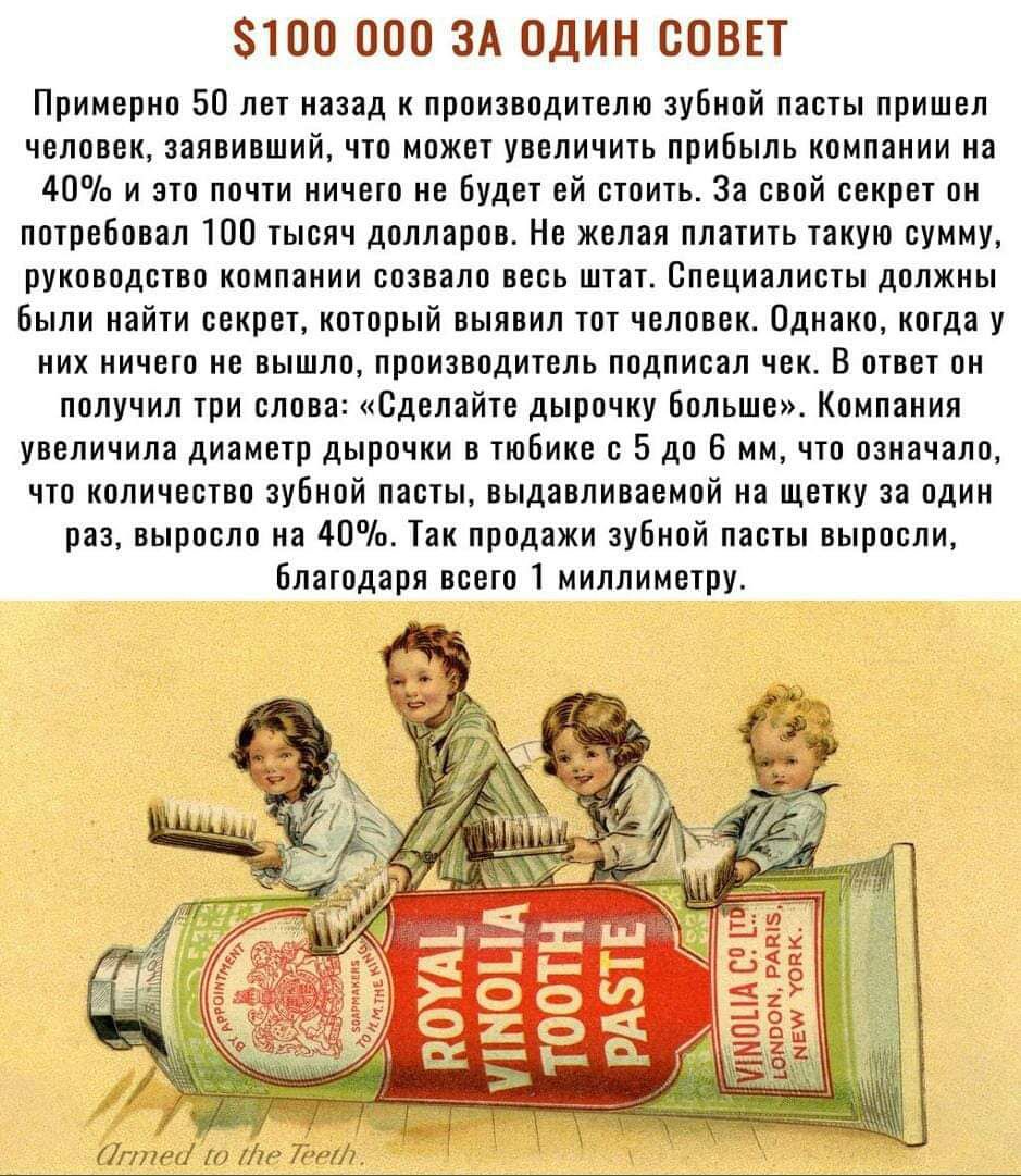 100 000 ЗА ОДИН СОВЕТ Примерно 50 лет назад к производителю зубной пасты пришел человек заявивший что может увеличить прибыль компании на 40 и это почти ничего не будет ей стоить За свой секрет он потребовал 100 тысяч долларов Не желая платить такую сумму руководство компании созвало весь штат Специалисты должны были найти секрет который выявил тот