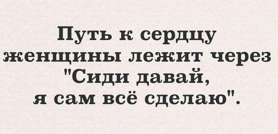 Путь к сердцу женщины лежит через Сиди давай я сам всё сделаю