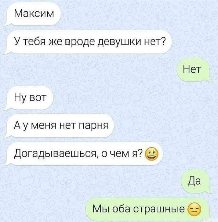Максим У тебя же вроде девушки нет Нет Ну вот Ауменя нет парня Догадываешься о чем я Да Мы оба страшные