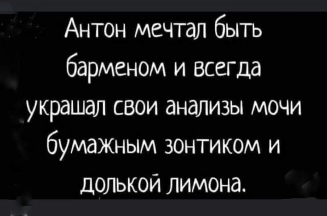 Антон мечтал быть барменом и всегда украшал свои анализы мочи бумажным зонтиком и долькой лимона