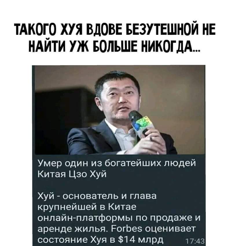 ТАКОГО ХУЯ ВДОВЕ БЕЗУТЕШНОЙ НЕ НАЙТИ УЖ БОЛЬШЕ НИКОГДА Умер один из богатейших людей Китая Цзо Хуй Хуй основатель и глава крупнейшей в Китае онлайн платформы по продаже и аренде жилья ЕогБез оценивает состояние Хуя в 14 млрд А