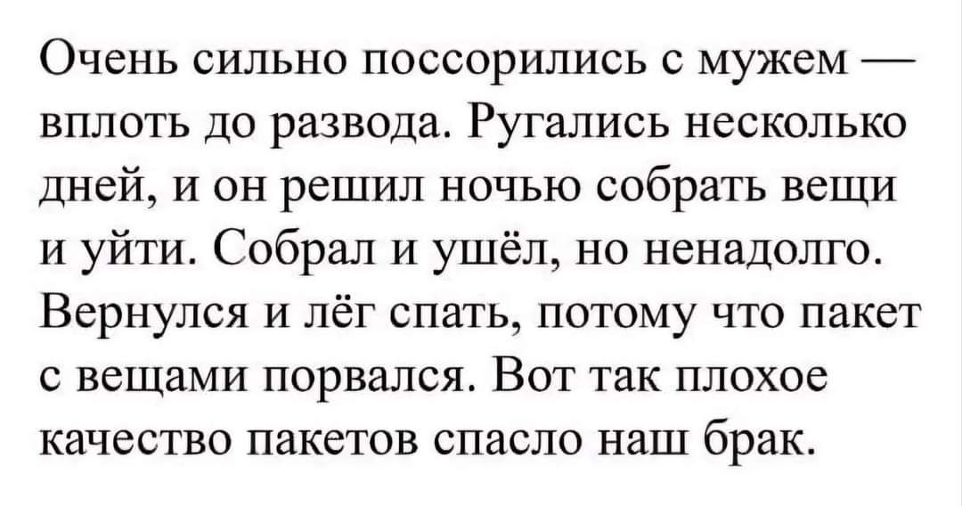 Очень сильно поссорились с мужем вплоть до развода Ругались несколько дней и он решил ночью собрать вещи и уйти Собрал и ушёл но ненадолго Вернулся и лёг спать потому что пакет с вещами порвался Вот так плохое качество пакетов спасло наш брак