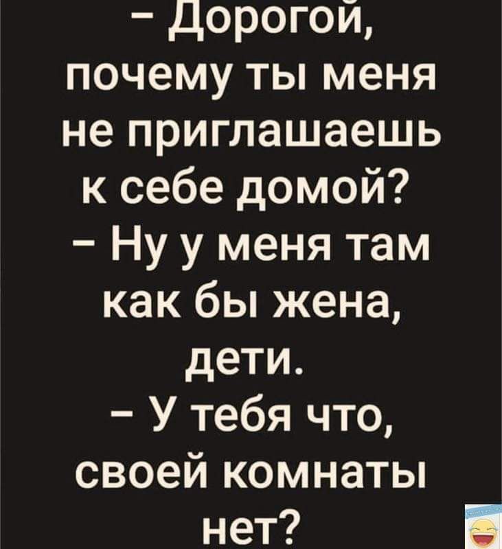 дорогой почему ты меня не приглашаешь к себе домой Ну у меня там как бы жена дети У тебя что своей комнаты нет