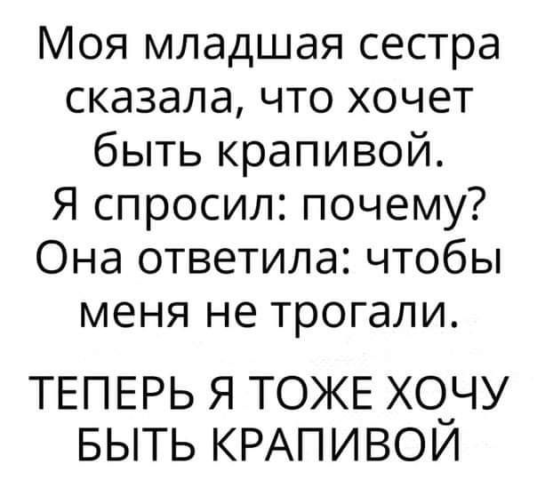 Моя младшая сестра сказала что хочет быть крапивой Я спросил почему Она ответила чтобы меня не трогали ТЕПЕРЬ Я ТОЖЕ ХОЧУ БЫТЬ КРАПИВОЙ