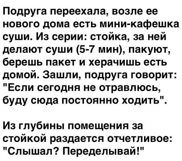 Подруга переехала возле ее нового дома есть мини кафешка суши Из серии стойка за ней делают суши 5 7 мин пакуют берешь пакет и херачишь есть домой Зашли подруга говорит Если сегодня не отравлюсь буду сюда постоянно ходить Из глубины помещения за стойкой раздается отчетливое Слышал Переделывай