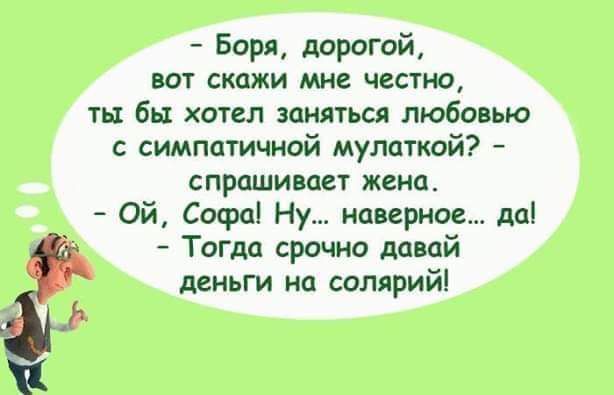 Боря дорогой вот скажи мне честно ты бы хотел заняться любовью с симпатичной мулаткой спрашивает жена ОЙ Софа Ну наверное да Тогда срочно давай деньги на солярий