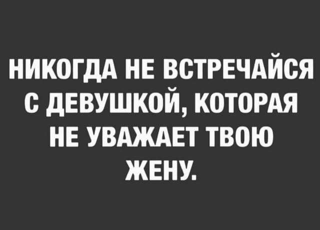 НИКОГДА НЕ ВСТРЕЧАЙСЯ С ДЕВУШКОЙ КОТОРАЯ НЕ УВАЖАЕТ ТВОЮ ЖЕНУ