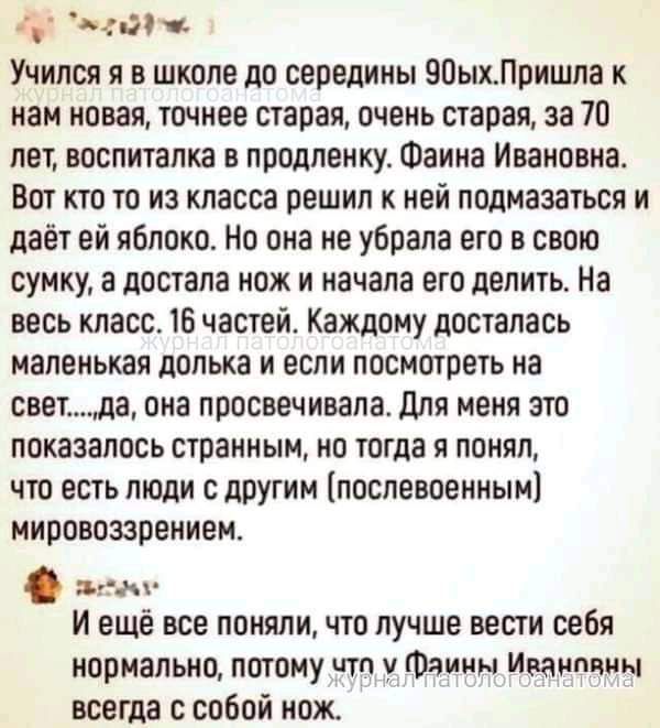 др ее Учился я в школе до середины 90ыхПришла к нам новая точнее старая очень старая за 70 лет воспиталка в продленку Фаина Ивановна Вот кто то из класса решил к ней подмазаться и даёт ей яблоко Но она не убрала его в свою сумку а достала нож и начала его делить На весь класс 16 частей Каждому досталась маленькая долька и если посмотреть на светда 