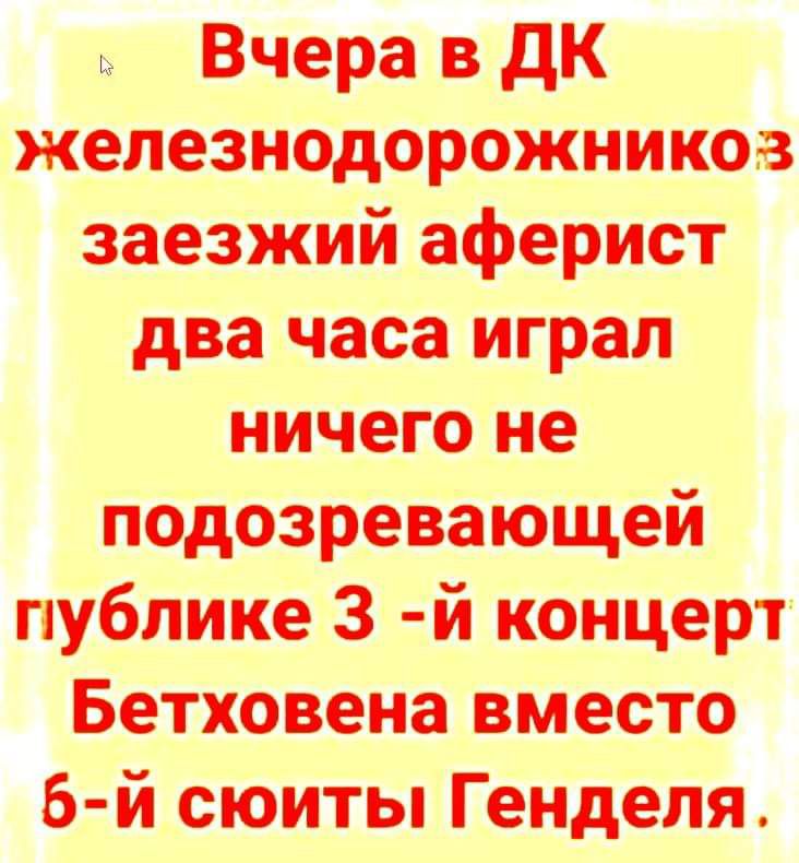 Вчера в ДК железнодорожникоз заезжий аферист два часа играл ничего не подозревающей публике 3 й концерт Бетховена вместо 5 й сюиты Генделя