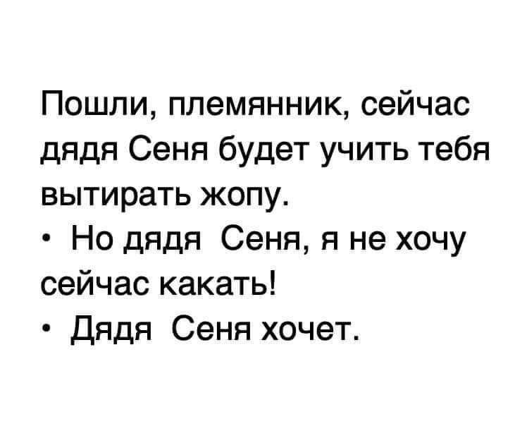 Пошли племянник сейчас дядя Сеня будет учить тебя вытирать жопу Но дядя Сеня я не хочу сейчас какать Дядя Сеня хочет