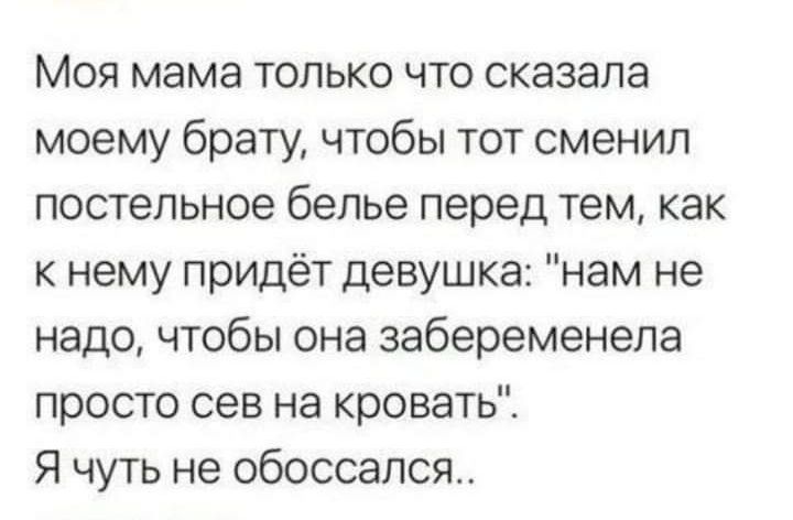 Моя мама только что сказала моему брату чтобы тот сменил постельное белье перед тем как к нему придёт девушка нам не надо чтобы она забеременела просто сев на кровать Я чуть не обоссался