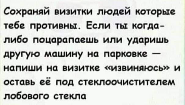 Сохраняй визитки людей которые тебе противны Если ты когда либо поцарапаешь или ударишь другую машину на парковке напиши на визитке извиняюсь и оставь её под стеклоочистителем лобового стекла