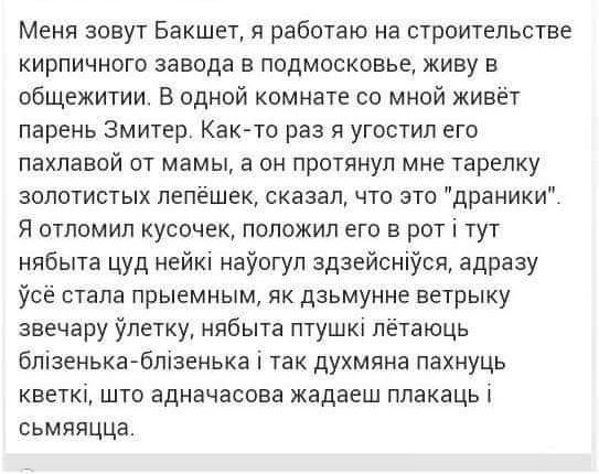 Меня зовут Бакшет я работаю на строительстве кирпичного завода в подмосковье живу в общежитии В одной комнате со мной живёт парень Змитер Как то раз я угостил его пахлавой от мамы а он протянул мне тарелку золотистых лепёшек сказал что это драники Я отломил кусочек положил его в рот тут нябыта цуд нейк науогул здзейснуся адразу усё стала прыемным я