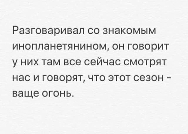 Разговаривал со знакомым инопланетянином он говорит у них там все сейчас смотрят нас и говорят что этот сезон ваще огонь