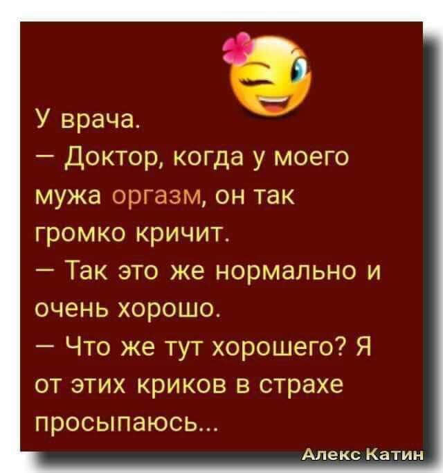 У врача Доктор когда у моего мужа оргазм он так громко кричит Так это же нормально и очень хорошо Что же тут хорошего Я от этих криков в страхе просыпаюсь Алекс Катин