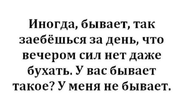 Иногда бывает так заебёшься за день что вечером сил нет даже бухать У вас бывает такое У меня не бывает