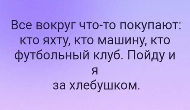 Все вокруг что то покупают кто яхту кто машину кто футбольный клуб Пойду и я за хлебушком