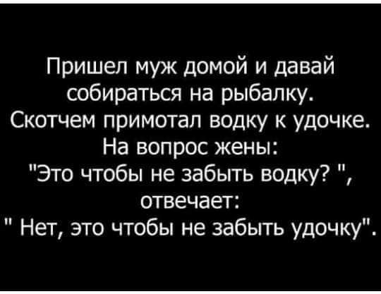 Пришел муж домой и давай собираться на рыбалку Скотчем примотал водку к удочке На вопрос жены Это чтобы не забыть водку отвечает Нет это чтобы не забыть удочку