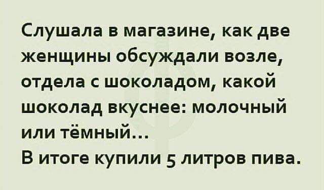 Слушала в магазине как две женщины обсуждали возле отдела с шоколадом какой шоколад вкуснее молочный или тёмный В итоге купили 5 литров пива