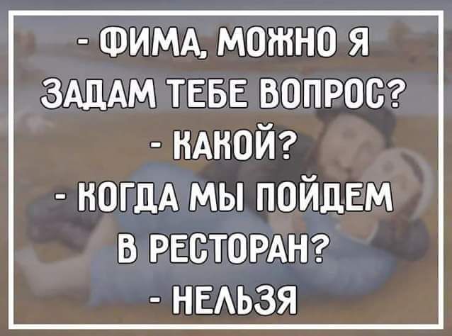 ФИМА МОЖНО Я ЗАДАМ ТЕБЕ ВОПРОС НАКОЙ КОГДА МЫ ПОЙДЕМ В РЕСТОРАН НЕЛЬЗЯ