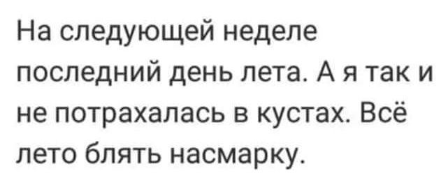 На следующей неделе последний день лета А я таки не потрахалась в кустах Всё лето блять насмарку