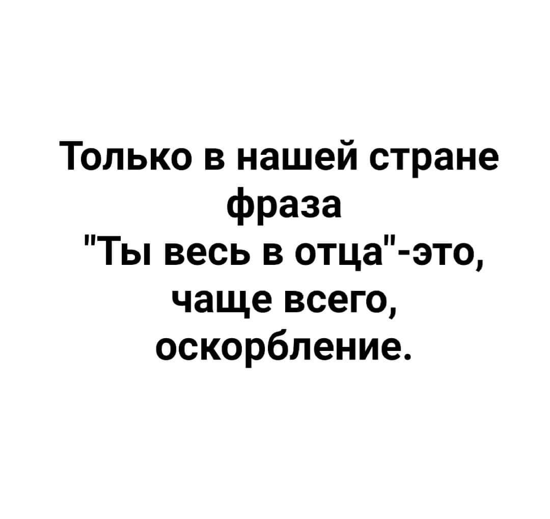 Только в нашей стране фраза Ты весь в отца это чаще всего оскорбление