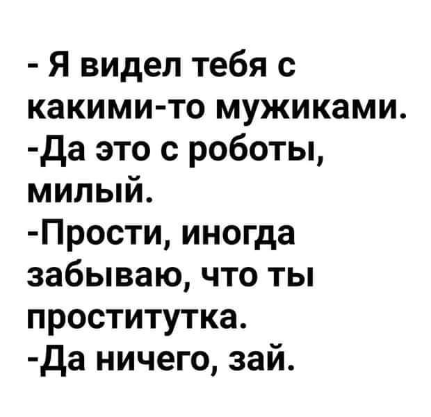 Я видел тебя с какими то мужиками Да это с роботы милый Прости иногда забываю что ты проститутка Да ничего зай