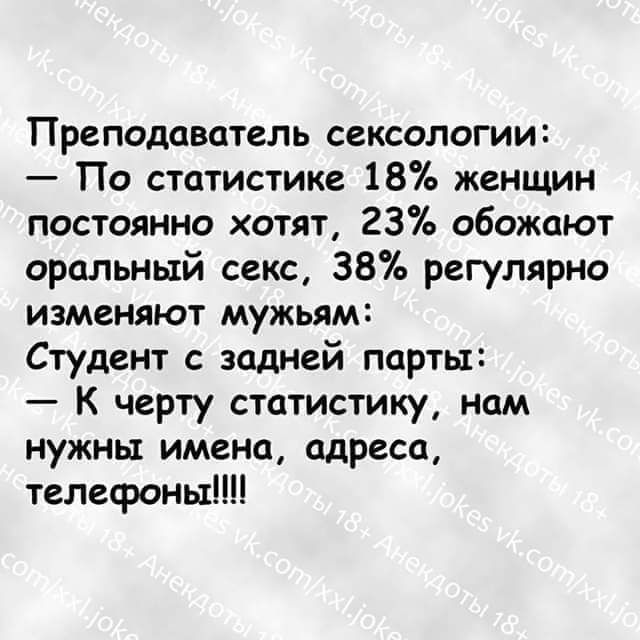 Преподаватель сексологии По статистике 18 женщин постоянно хотят 23 обожают оральный секс 38 регулярно изменяют мужьям Студент с задней парты К черту статистику нам нужны имена адреса телефоны