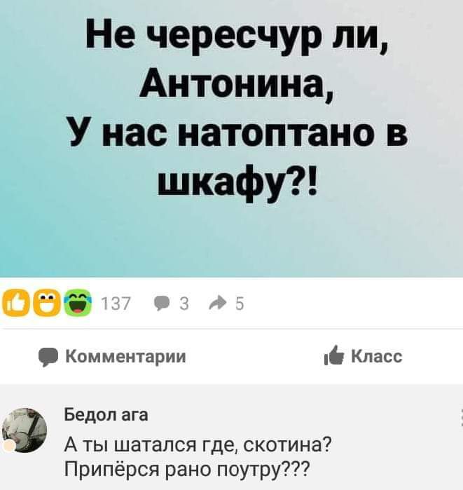 Не чересчур ли Антонина У нас натоптано в шкафу об Комментарии 1ф Класс Бедол ага э А ты шатался где скотина Припёрся рано поутру